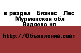  в раздел : Бизнес » Лес . Мурманская обл.,Видяево нп